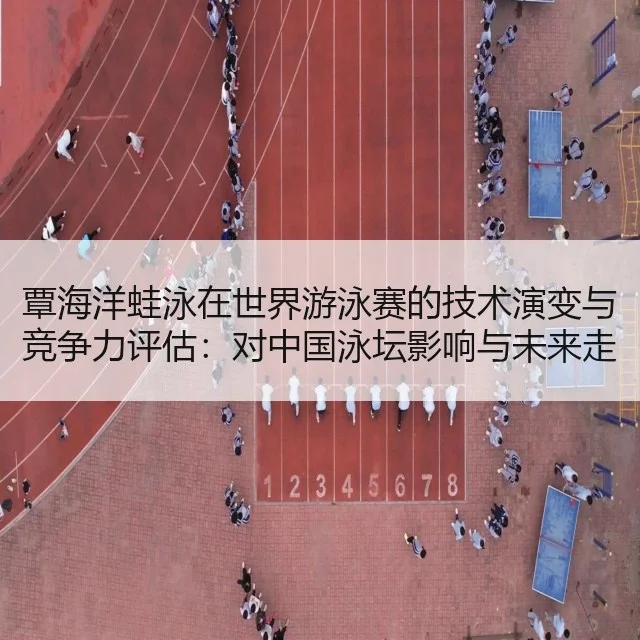 覃海洋蛙泳在世界游泳赛的技术演变与竞争力评估：对中国泳坛影响与未来走势分析